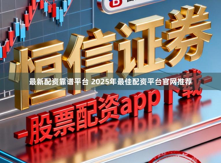 最新配资靠谱平台 2025年最佳配资平台官网推荐