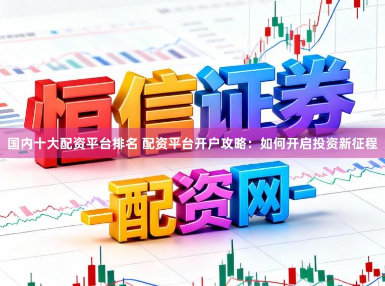 国内十大配资平台排名 配资平台开户攻略：如何开启投资新征程