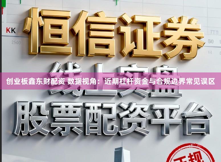 创业板鑫东财配资 数据视角：近期杠杆资金与合规边界常见误区
