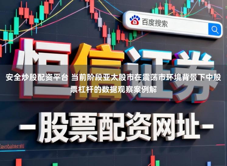 安全炒股配资平台 当前阶段亚太股市在震荡市环境背景下中股票杠杆的数据观察案例解