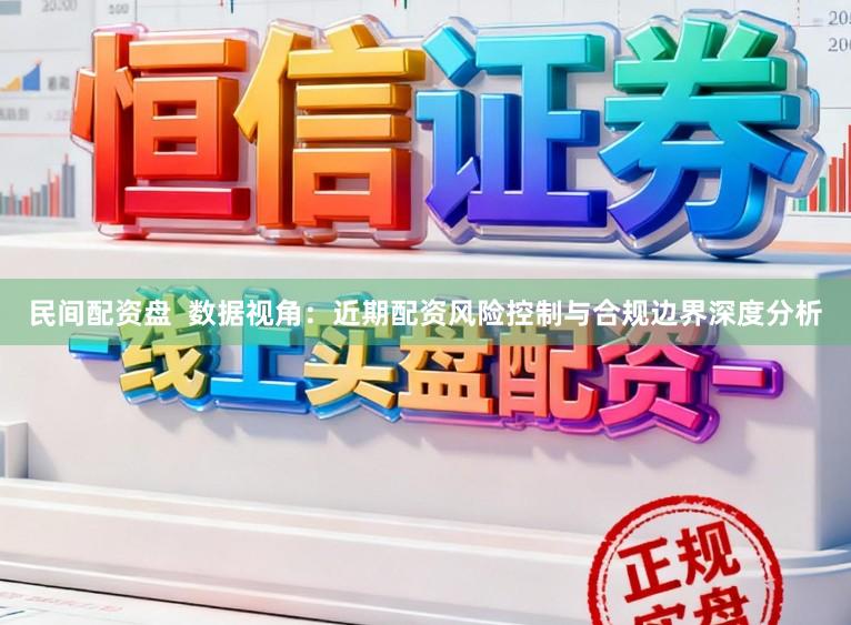 民间配资盘  数据视角：近期配资风险控制与合规边界深度分析