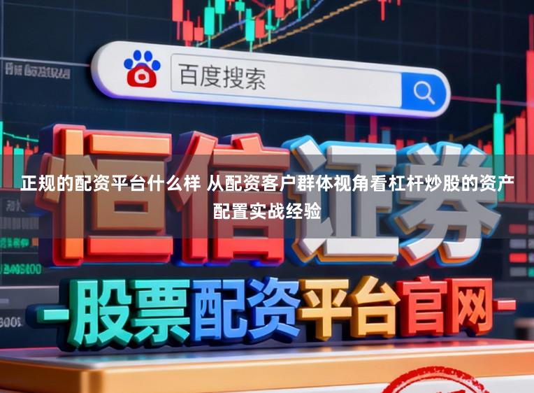 正规的配资平台什么样 从配资客户群体视角看杠杆炒股的资产配置实战经验