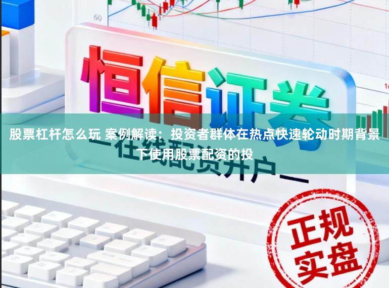 股票杠杆怎么玩 案例解读：投资者群体在热点快速轮动时期背景下使用股票配资的投
