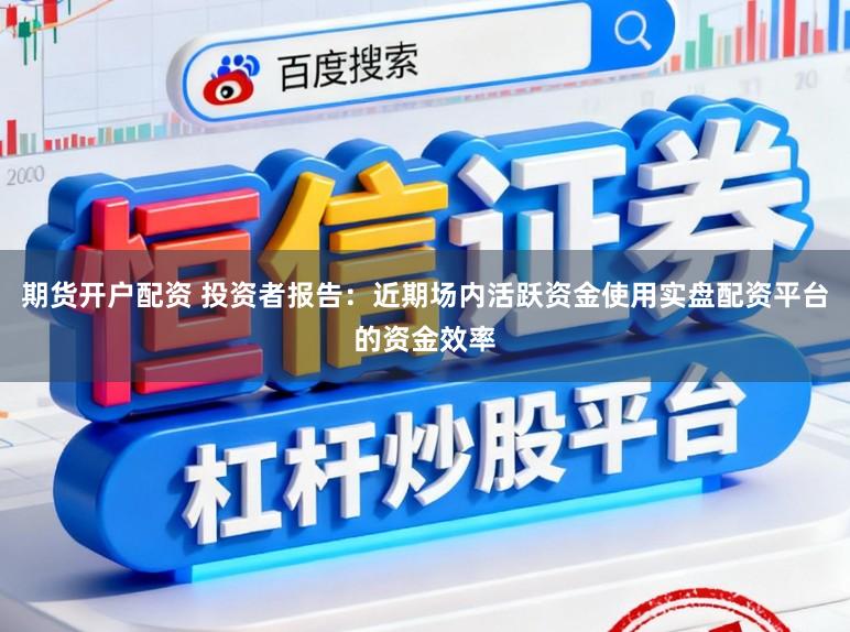 期货开户配资 投资者报告：近期场内活跃资金使用实盘配资平台的资金效率