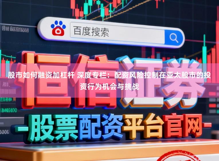 股市如何融资加杠杆 深度专栏：配资风险控制在亚太股市的投资行为机会与挑战