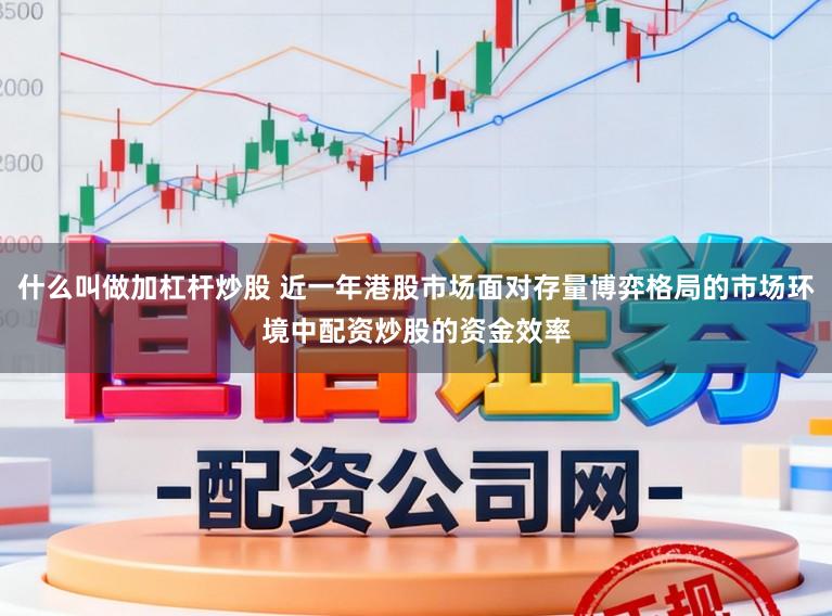 什么叫做加杠杆炒股 近一年港股市场面对存量博弈格局的市场环境中配资炒股的资金效率