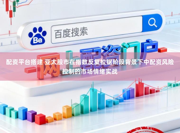 配资平台搭建 亚太股市在指数反复拉锯阶段背景下中配资风险控制的市场情绪实战