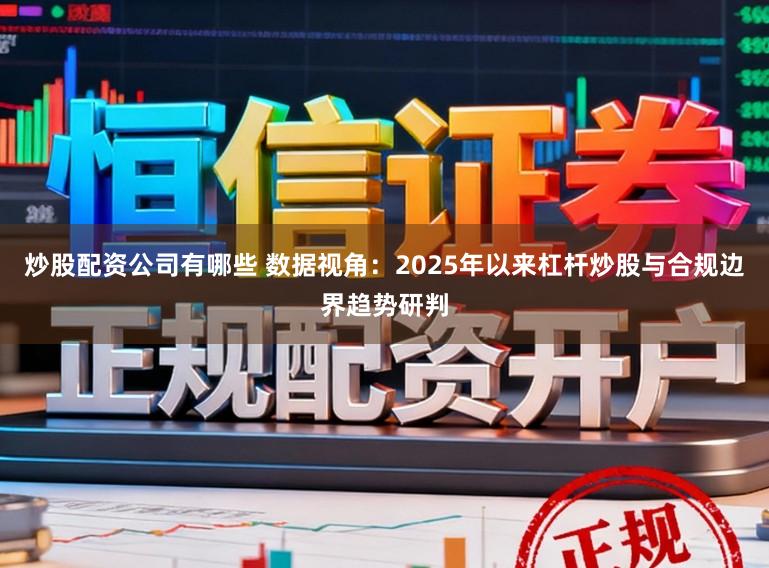 炒股配资公司有哪些 数据视角：2025年以来杠杆炒股与合规边界趋势研判