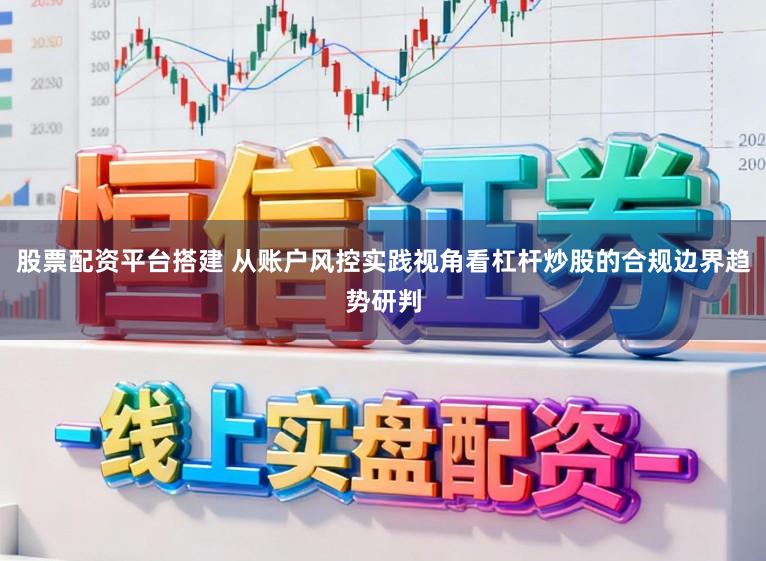 股票配资平台搭建 从账户风控实践视角看杠杆炒股的合规边界趋势研判