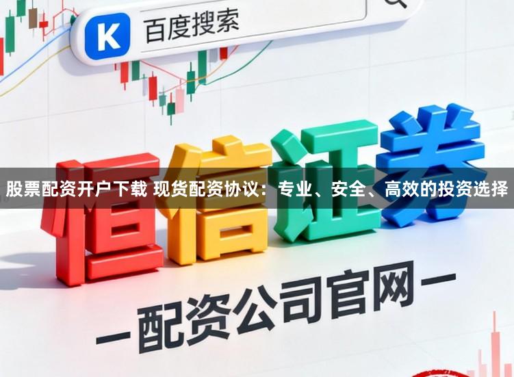 股票配资开户下载 现货配资协议：专业、安全、高效的投资选择
