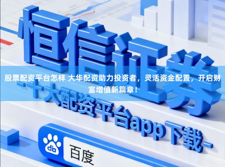 股票配资平台怎样 大华配资助力投资者，灵活资金配置，开启财富增值新篇章！