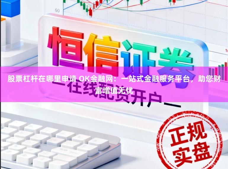 股票杠杆在哪里申请 OK金融网：一站式金融服务平台，助您财富增值无忧