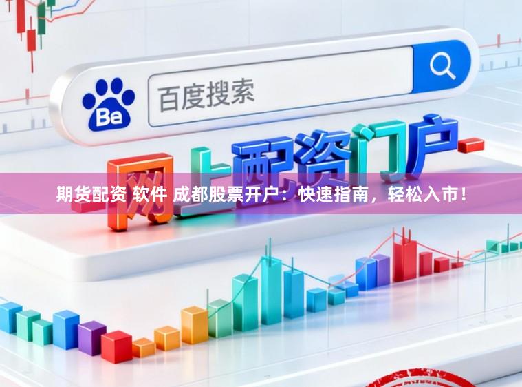 期货配资 软件 成都股票开户：快速指南，轻松入市！