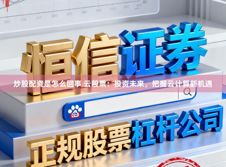 炒股配资是怎么回事 云股票：投资未来，把握云计算新机遇