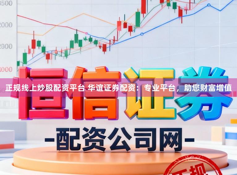 正规线上炒股配资平台 华谊证券配资：专业平台，助您财富增值