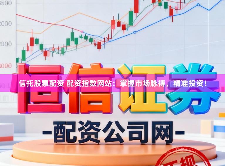 信托股票配资 配资指数网站：掌握市场脉搏，精准投资！