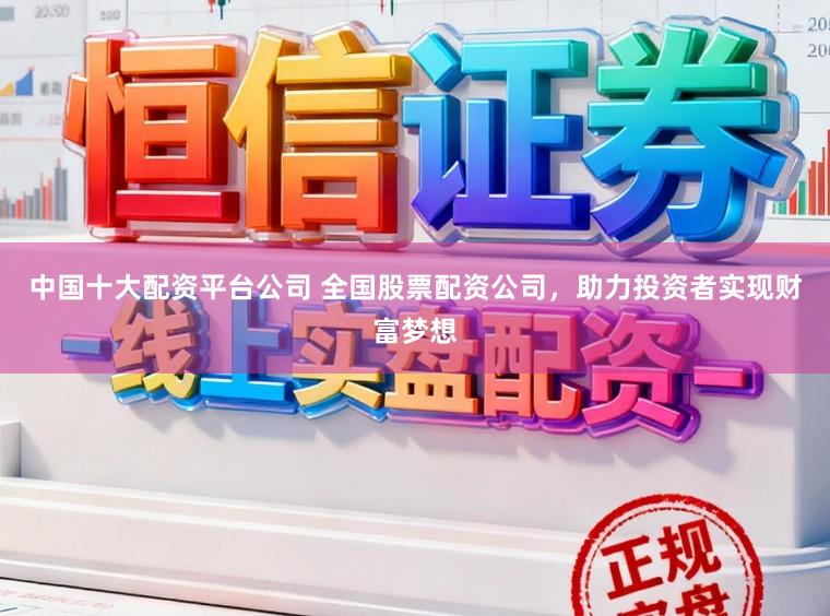 中国十大配资平台公司 全国股票配资公司，助力投资者实现财富梦想