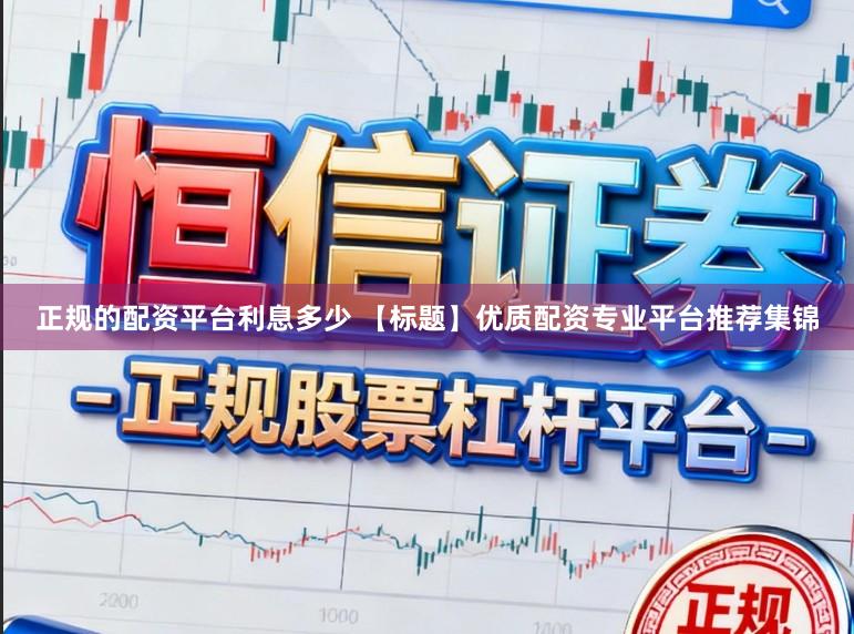 正规的配资平台利息多少 【标题】优质配资专业平台推荐集锦