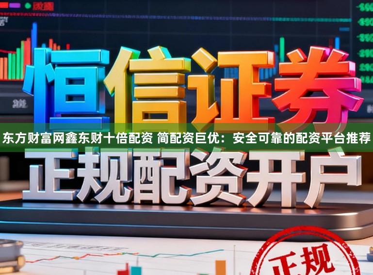 东方财富网鑫东财十倍配资 简配资巨优：安全可靠的配资平台推荐