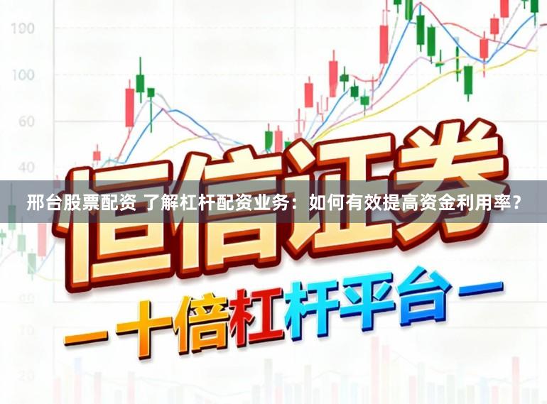 邢台股票配资 了解杠杆配资业务：如何有效提高资金利用率？