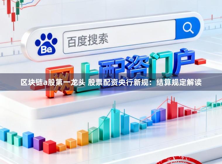区块链a股第一龙头 股票配资央行新规：结算规定解读