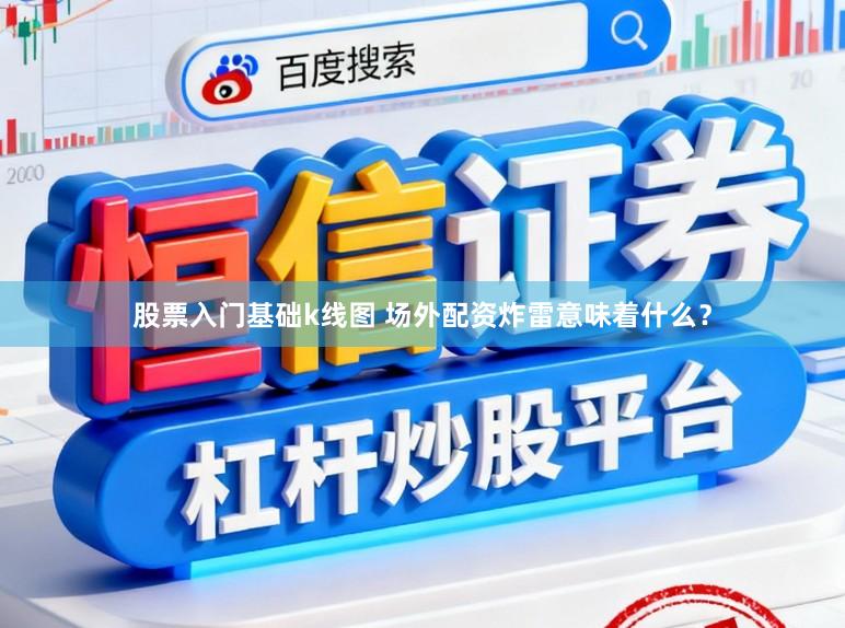 股票入门基础k线图 场外配资炸雷意味着什么？