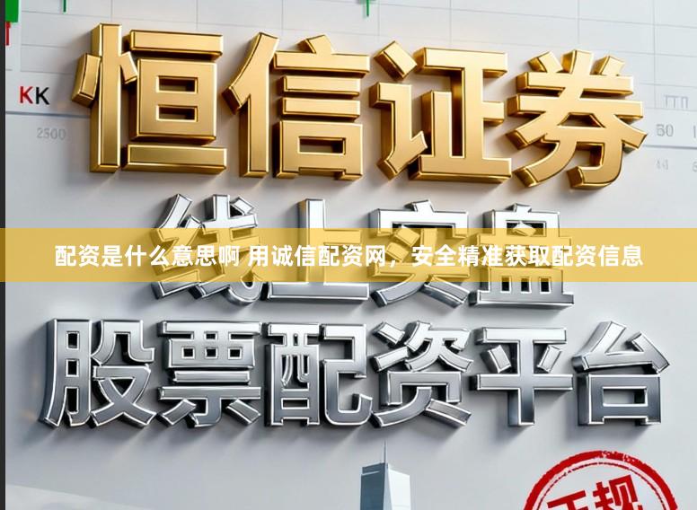 配资是什么意思啊 用诚信配资网，安全精准获取配资信息