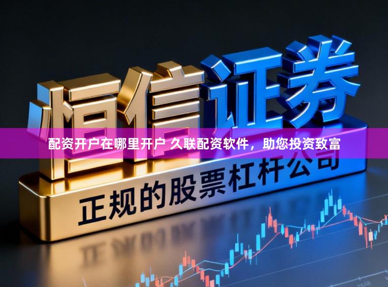 配资开户在哪里开户 久联配资软件，助您投资致富