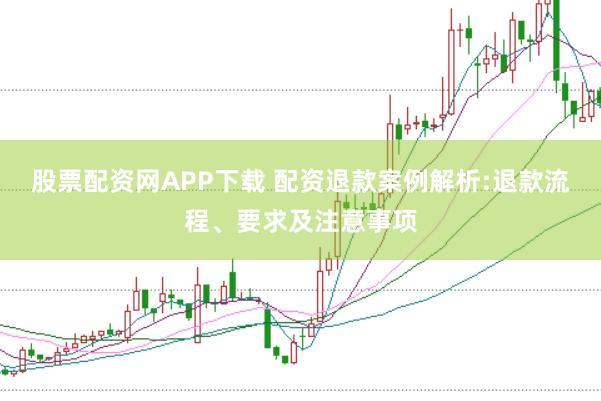 股票配资网APP下载 配资退款案例解析:退款流程、要求及注意事项