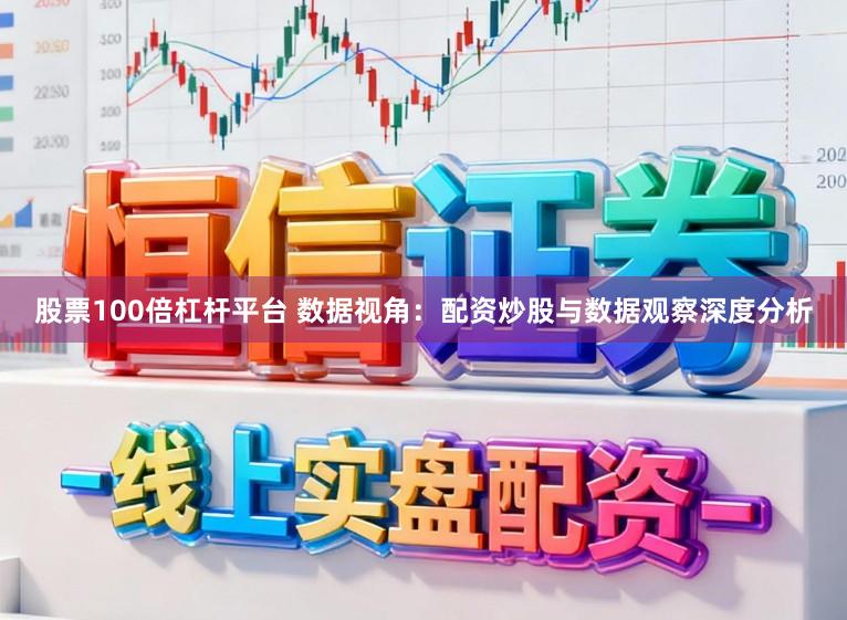 股票100倍杠杆平台 数据视角：配资炒股与数据观察深度分析