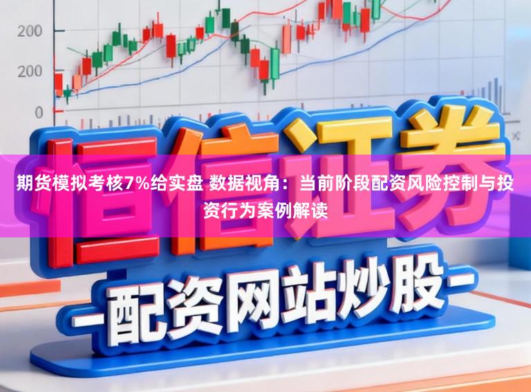 期货模拟考核7%给实盘 数据视角：当前阶段配资风险控制与投资行为案例解读