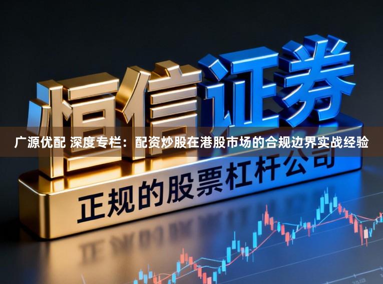 广源优配 深度专栏：配资炒股在港股市场的合规边界实战经验