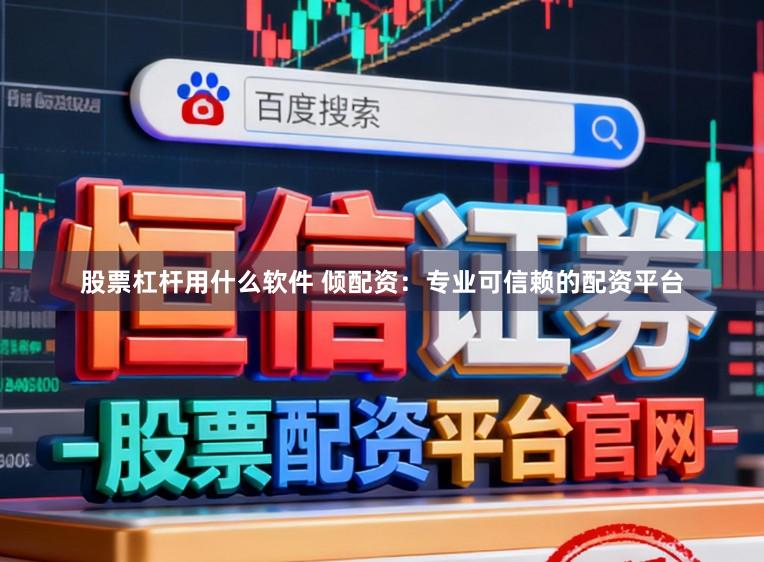 股票杠杆用什么软件 倾配资：专业可信赖的配资平台